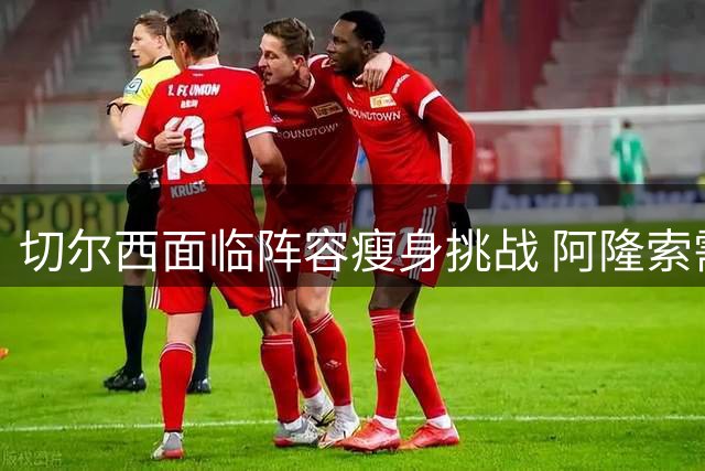 切尔西面临阵容瘦身挑战 阿隆索需在转会窗口关闭前处理16名球员